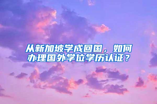 从新加坡学成回国，如何办理国外学位学历认证？