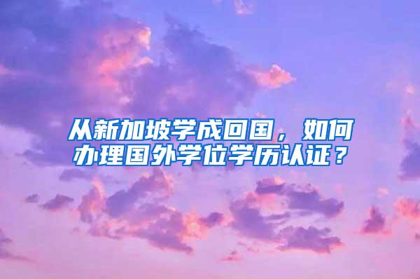 从新加坡学成回国，如何办理国外学位学历认证？