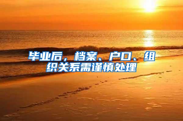 毕业后，档案、户口、组织关系需谨慎处理