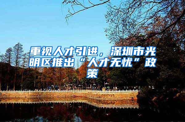 重视人才引进，深圳市光明区推出“人才无忧”政策