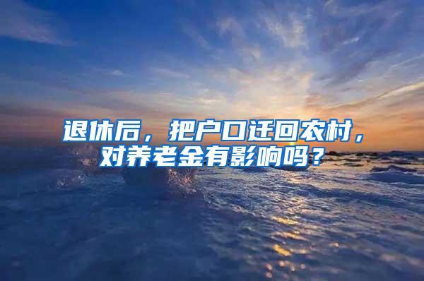 退休后，把户口迁回农村，对养老金有影响吗？