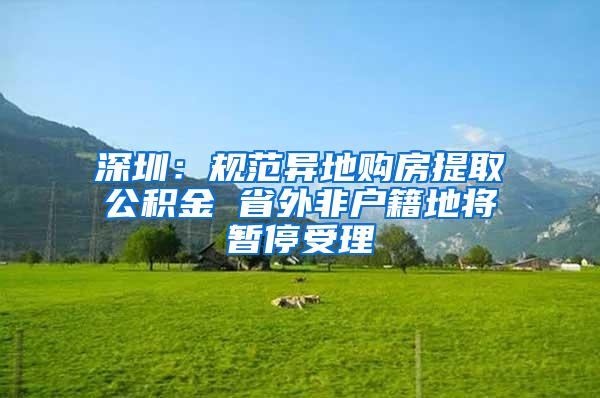 深圳：规范异地购房提取公积金 省外非户籍地将暂停受理