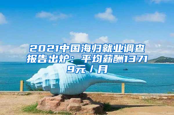 2021中国海归就业调查报告出炉：平均薪酬13719元／月