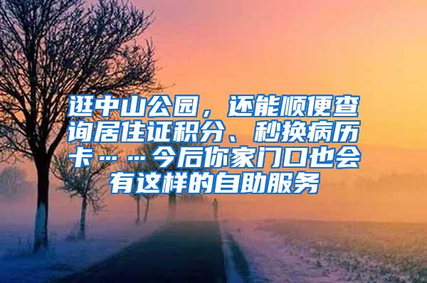 逛中山公园，还能顺便查询居住证积分、秒换病历卡……今后你家门口也会有这样的自助服务