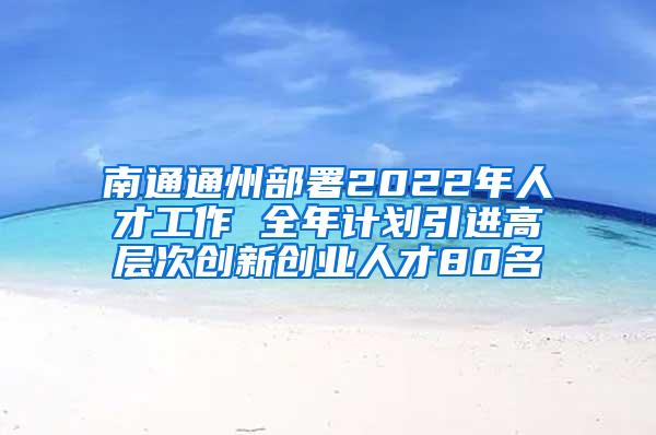 南通通州部署2022年人才工作 全年计划引进高层次创新创业人才80名