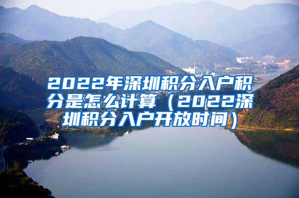 2022年深圳积分入户积分是怎么计算（2022深圳积分入户开放时间）