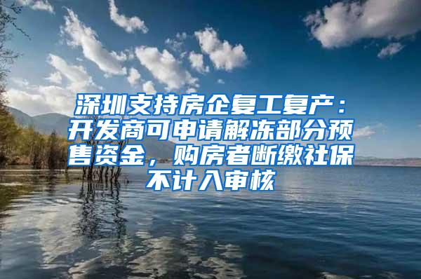 深圳支持房企复工复产：开发商可申请解冻部分预售资金，购房者断缴社保不计入审核