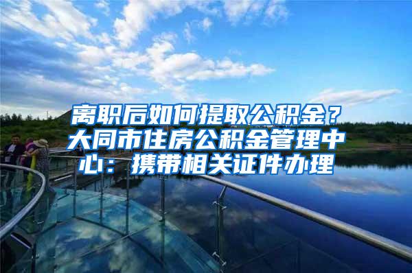 离职后如何提取公积金？大同市住房公积金管理中心：携带相关证件办理