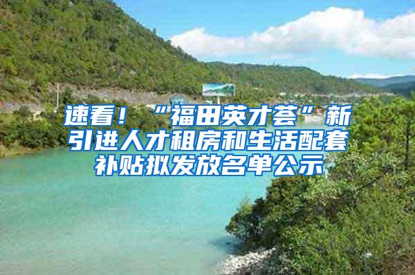 速看！“福田英才荟”新引进人才租房和生活配套补贴拟发放名单公示