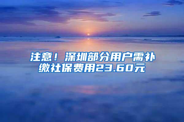 注意！深圳部分用户需补缴社保费用23.60元