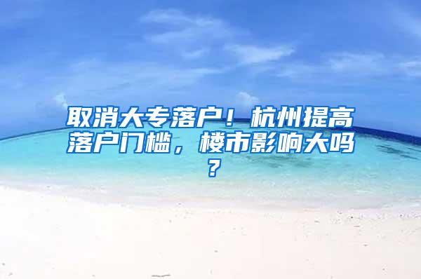 取消大专落户！杭州提高落户门槛，楼市影响大吗？