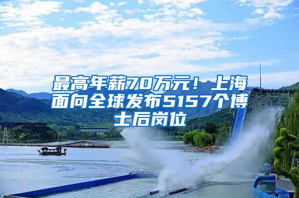 最高年薪70万元！上海面向全球发布5157个博士后岗位