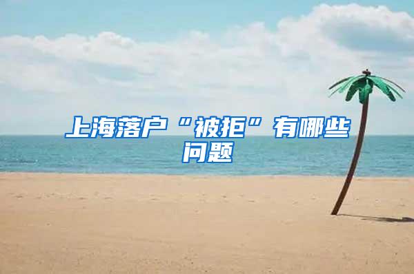 上海落户“被拒”有哪些问题