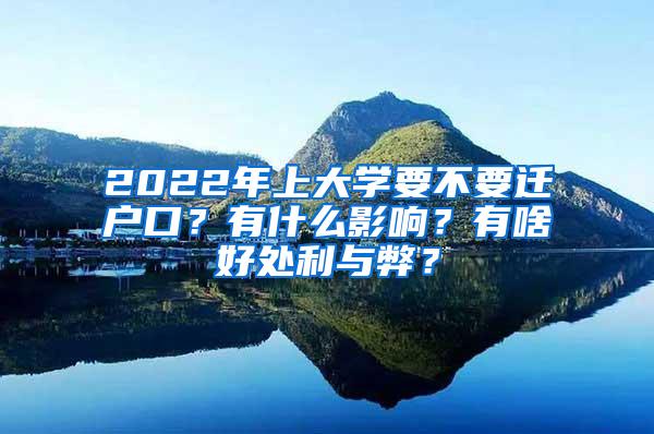 2022年上大学要不要迁户口？有什么影响？有啥好处利与弊？