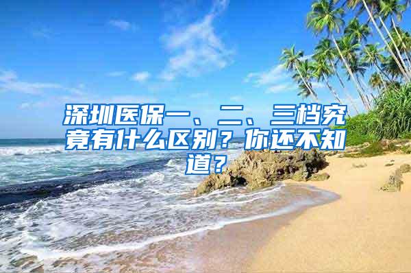 深圳医保一、二、三档究竟有什么区别？你还不知道？