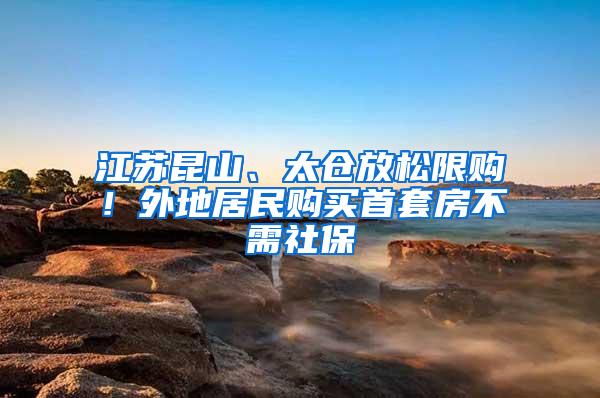 江苏昆山、太仓放松限购！外地居民购买首套房不需社保