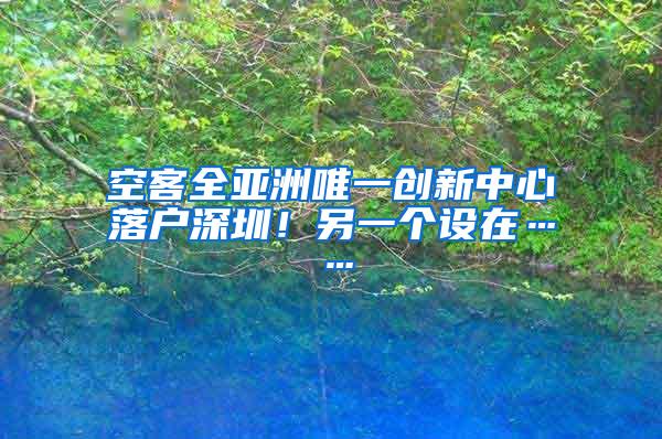 空客全亚洲唯一创新中心落户深圳！另一个设在……