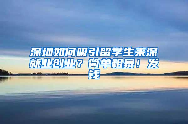 深圳如何吸引留学生来深就业创业？简单粗暴！发钱