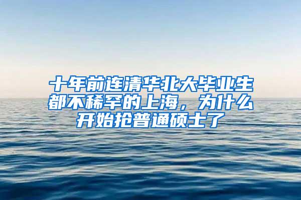 十年前连清华北大毕业生都不稀罕的上海，为什么开始抢普通硕士了