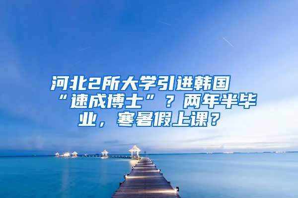 河北2所大学引进韩国“速成博士”？两年半毕业，寒暑假上课？