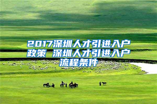 2017深圳人才引进入户政策 深圳人才引进入户流程条件