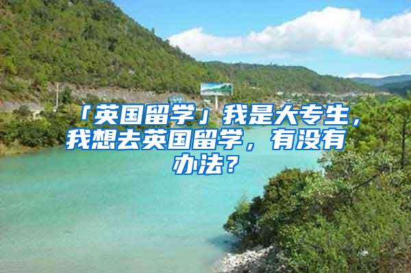 「英国留学」我是大专生，我想去英国留学，有没有办法？