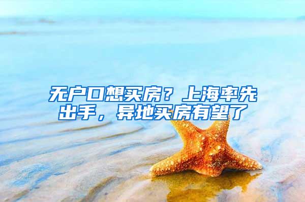 无户口想买房？上海率先出手，异地买房有望了