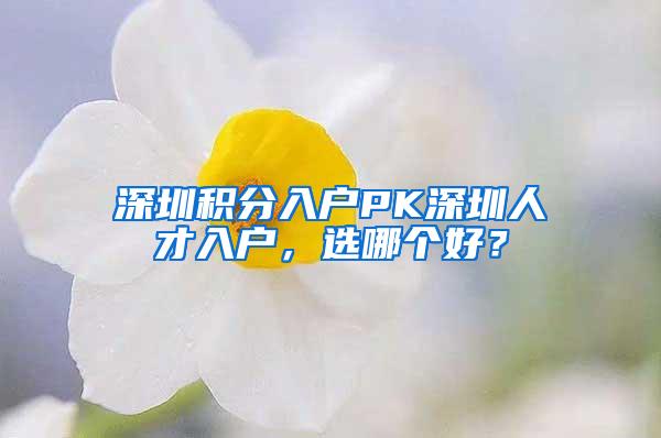 深圳积分入户PK深圳人才入户，选哪个好？