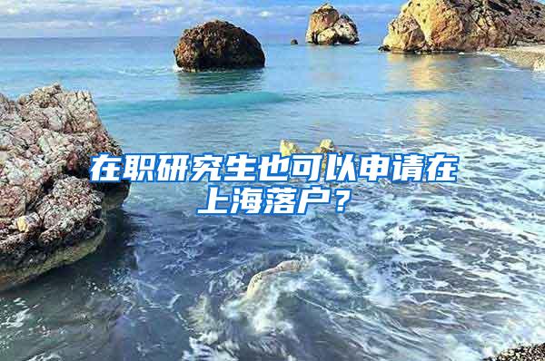 在职研究生也可以申请在上海落户？