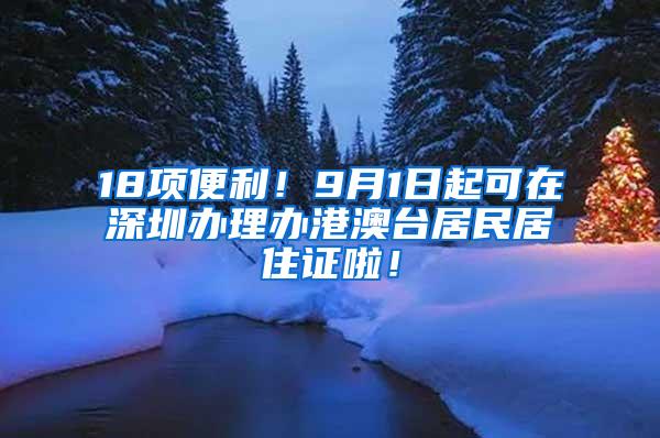 18项便利！9月1日起可在深圳办理办港澳台居民居住证啦！