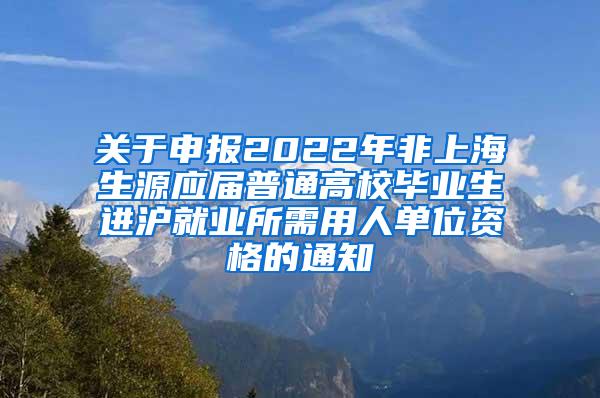 关于申报2022年非上海生源应届普通高校毕业生进沪就业所需用人单位资格的通知