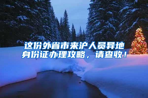 这份外省市来沪人员异地身份证办理攻略，请查收！