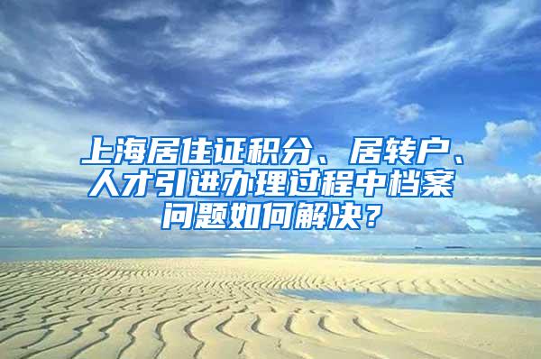 上海居住证积分、居转户、人才引进办理过程中档案问题如何解决？