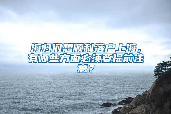 海归们想顺利落户上海，有哪些方面必须要提前注意？