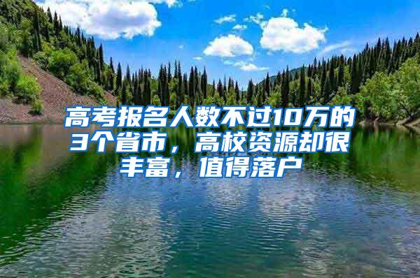 高考报名人数不过10万的3个省市，高校资源却很丰富，值得落户