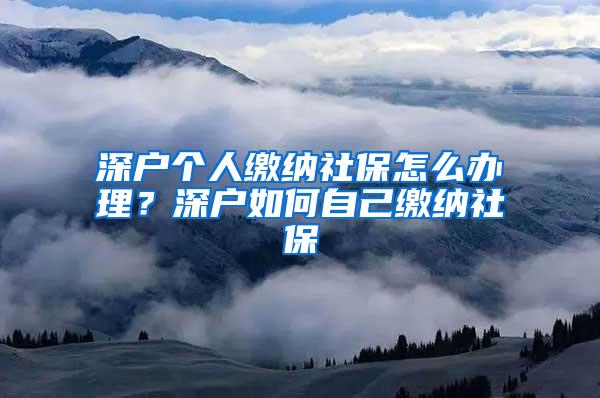 深户个人缴纳社保怎么办理？深户如何自己缴纳社保