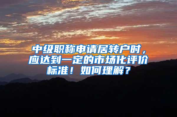 中级职称申请居转户时，应达到一定的市场化评价标准！如何理解？