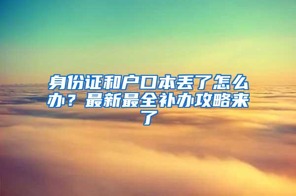 身份证和户口本丢了怎么办？最新最全补办攻略来了