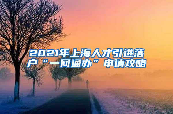 2021年上海人才引进落户“一网通办”申请攻略