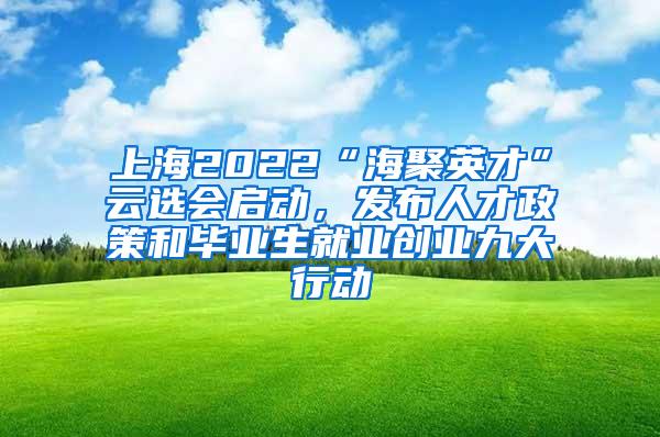 上海2022“海聚英才”云选会启动，发布人才政策和毕业生就业创业九大行动