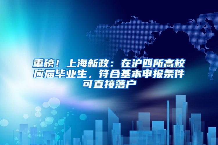 重磅！上海新政：在沪四所高校应届毕业生，符合基本申报条件可直接落户