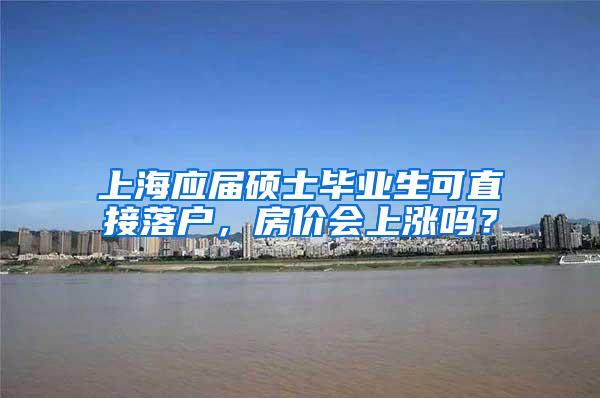上海应届硕士毕业生可直接落户，房价会上涨吗？