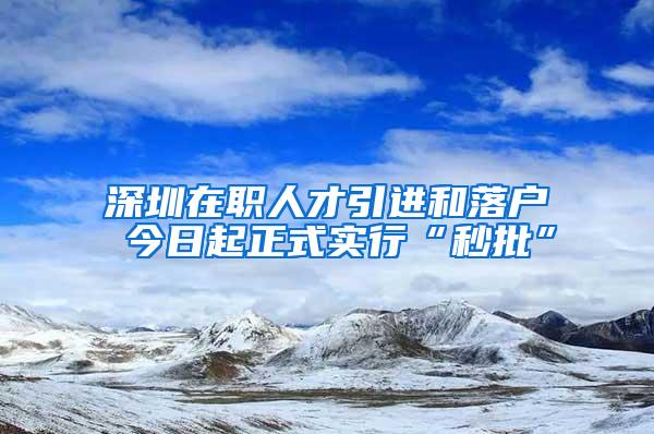 深圳在职人才引进和落户 今日起正式实行“秒批”