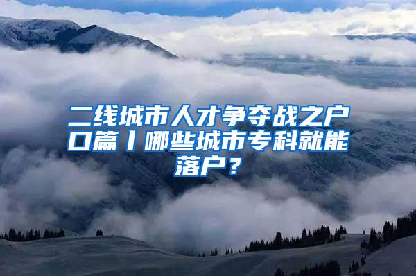 二线城市人才争夺战之户口篇丨哪些城市专科就能落户？