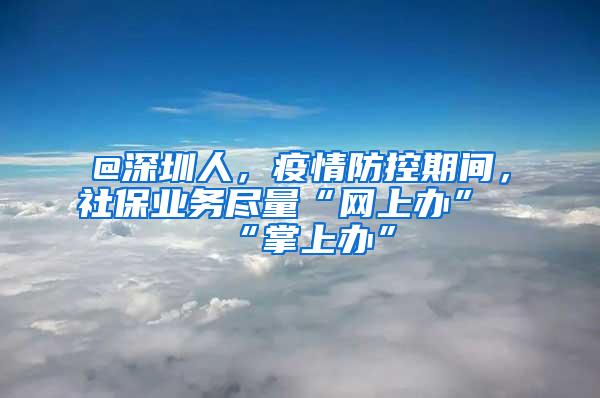 @深圳人，疫情防控期间，社保业务尽量“网上办”“掌上办”