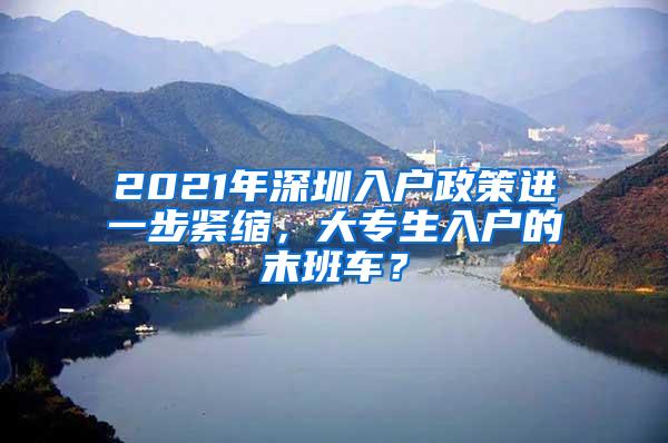 2021年深圳入户政策进一步紧缩，大专生入户的末班车？