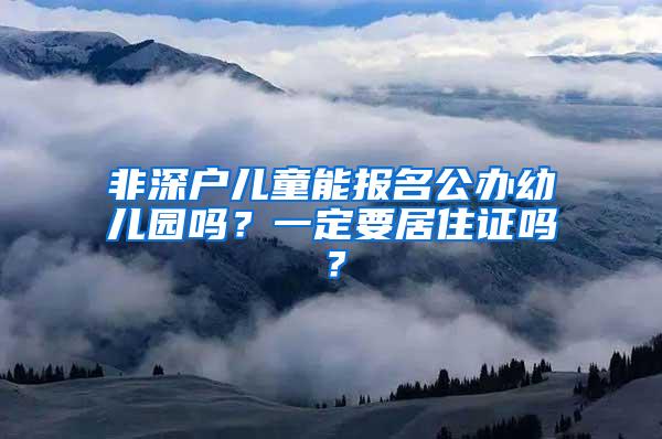 非深户儿童能报名公办幼儿园吗？一定要居住证吗？