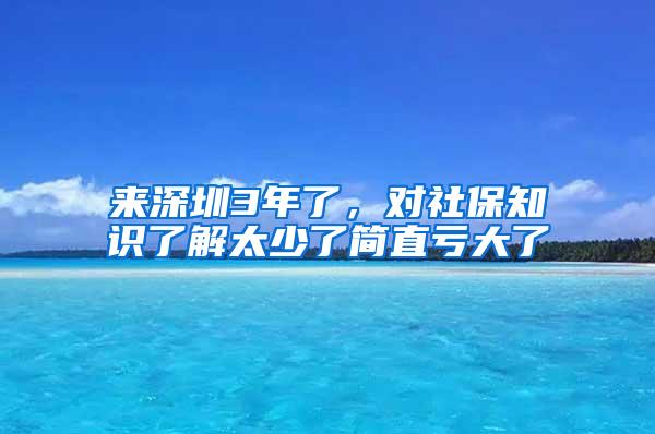 来深圳3年了，对社保知识了解太少了简直亏大了