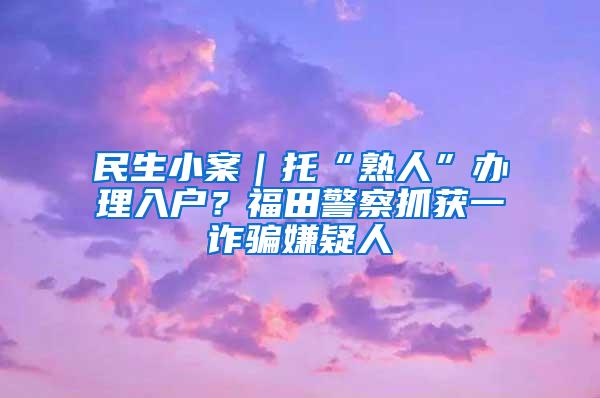 民生小案｜托“熟人”办理入户？福田警察抓获一诈骗嫌疑人