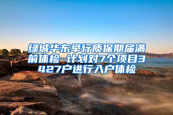 绿城华东举行质保期届满前体检 计划对7个项目3427户进行入户体检